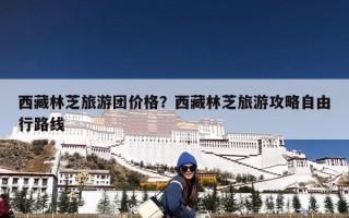 西藏林芝旅游团价格？西藏林芝旅游攻略自由行路线