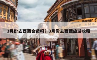 3月份去西藏合适吗？3月份去西藏旅游攻略