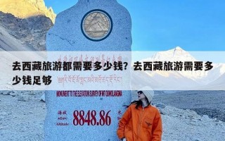 去西藏旅游都需要多少钱？去西藏旅游需要多少钱足够