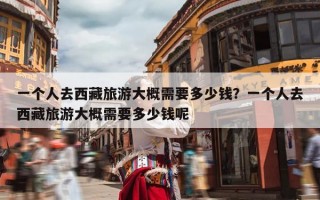 一个人去西藏旅游大概需要多少钱？一个人去西藏旅游大概需要多少钱呢