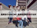 西藏旅行社排行榜？西藏旅游哪家旅行社好