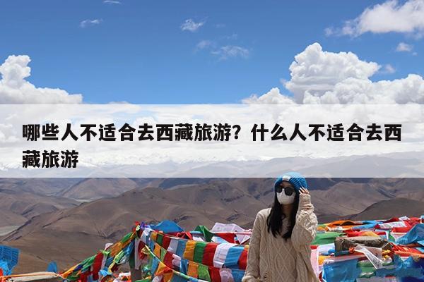 哪些人不适合去西藏旅游？什么人不适合去西藏旅游-第1张图片