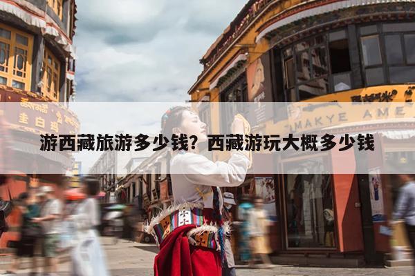 游西藏旅游多少钱？西藏游玩大概多少钱-第1张图片