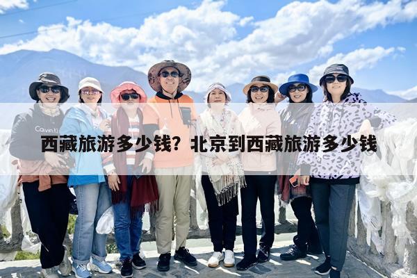 西藏旅游多少钱？北京到西藏旅游多少钱-第1张图片